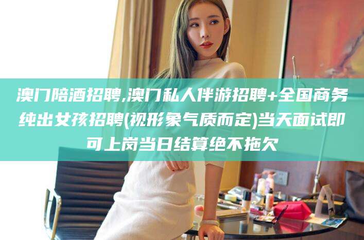 鹿邑澳门陪酒招聘,澳门私人伴游招聘+全国商务纯出女孩招聘(视形象气质而定)当天面试即可上岗当日结算绝不拖欠