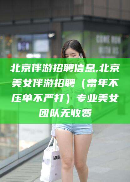 鹿邑北京伴游招聘信息,北京美女伴游招聘（常年不压单不严打）专业美女团队无收费