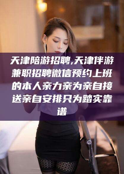 鹿邑天津陪游招聘,天津伴游兼职招聘微信预约上班的本人亲力亲为亲自接送亲自安排只为踏实靠谱