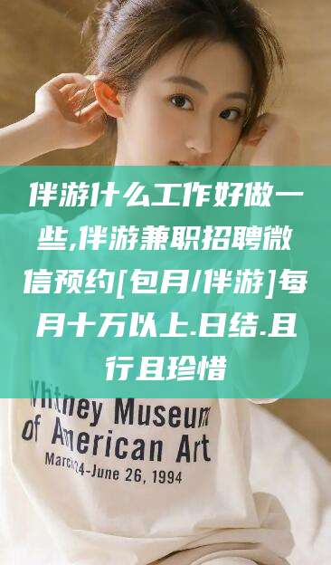 鹿邑伴游什么工作好做一些,伴游兼职招聘微信预约[包月/伴游]每月十万以上.日结.且行且珍惜