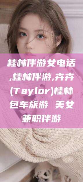 鹿邑桂林伴游女电话,桂林伴游,卉卉(Taylor)桂林包车旅游 美女兼职伴游