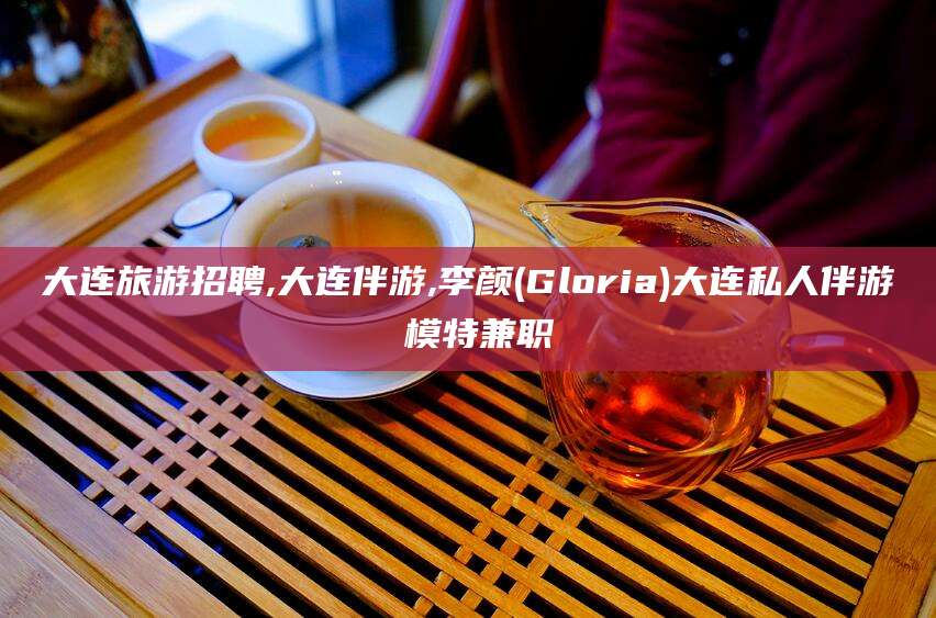 鹿邑大连旅游招聘,大连伴游,李颜(Gloria)大连私人伴游 模特兼职