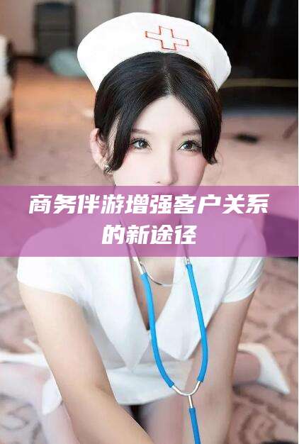 鹿邑商务伴游增强客户关系的新途径