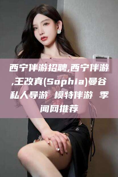 鹿邑西宁伴游招聘,西宁伴游,王改真(Sophia)曼谷私人导游 模特伴游 季闻网推荐