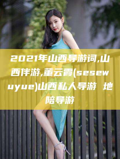 鹿邑2021年山西导游词,山西伴游,董云霞(sesewuyue)山西私人导游 地陪导游