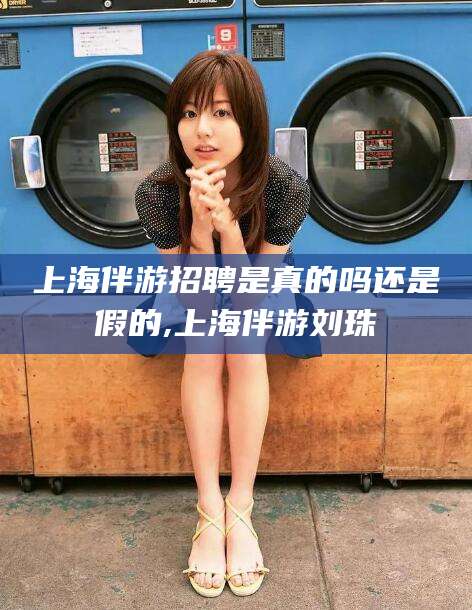 鹿邑上海伴游招聘是真的吗还是假的,上海伴游刘珠