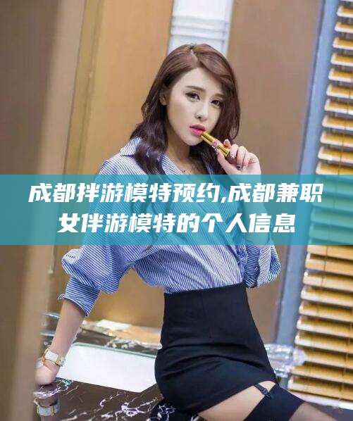 鹿邑成都拌游模特预约,成都兼职女伴游模特的个人信息