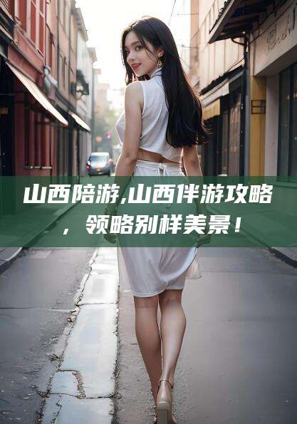 鹿邑山西陪游,山西伴游攻略，领略别样美景！