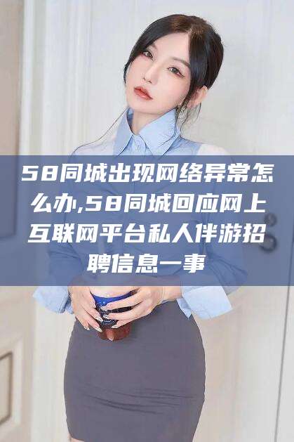 鹿邑58同城出现网络异常怎么办,58同城回应网上互联网平台私人伴游招聘信息一事