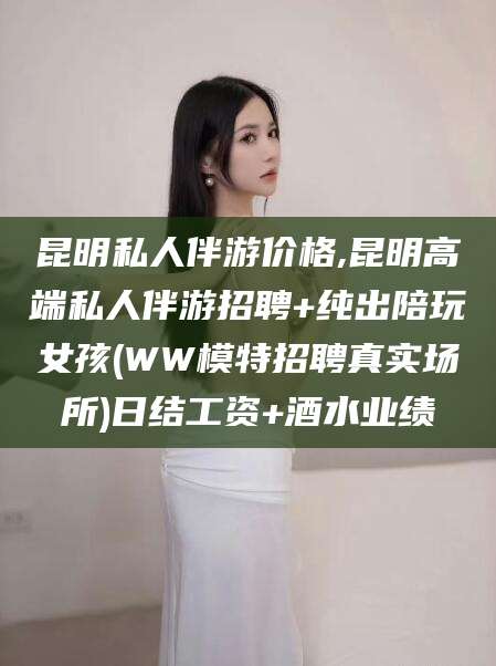 鹿邑昆明私人伴游价格,昆明高端私人伴游招聘+纯出陪玩女孩(WW模特招聘真实场所)日结工资+酒水业绩