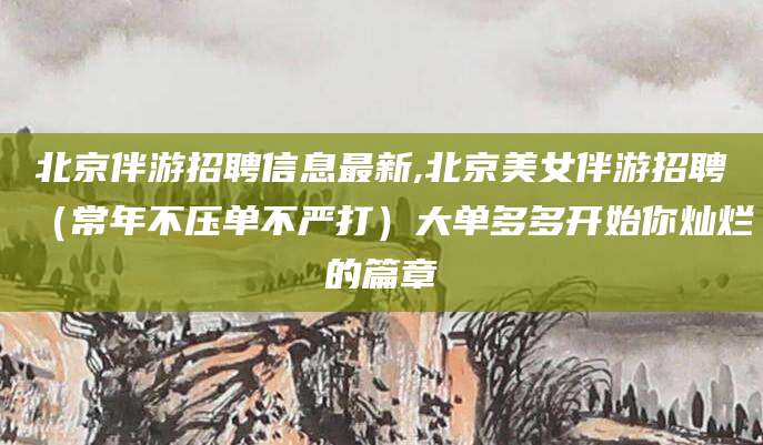 鹿邑北京伴游招聘信息最新,北京美女伴游招聘（常年不压单不严打）大单多多开始你灿烂的篇章