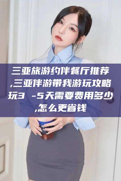 鹿邑三亚旅游约伴餐厅推荐,三亚伴游带我游玩攻略玩3 -5天需要费用多少,怎么更省钱