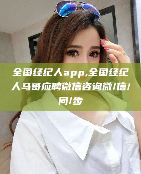 鹿邑全国经纪人app,全国经纪人马哥应聘微信咨询微/信/同/步