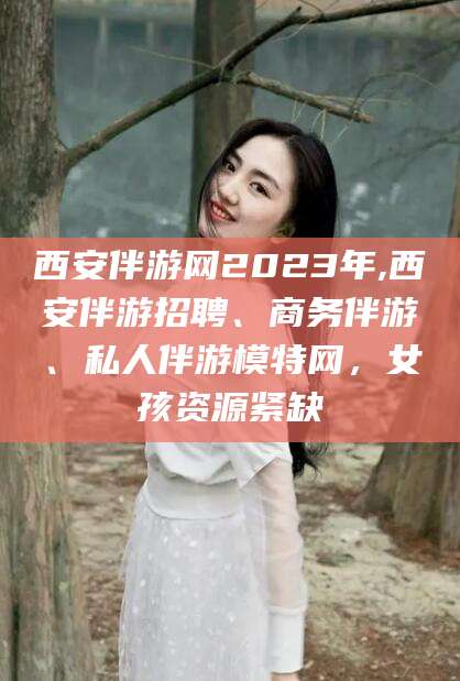 鹿邑西安伴游网2023年,西安伴游招聘、商务伴游、私人伴游模特网，女孩资源紧缺