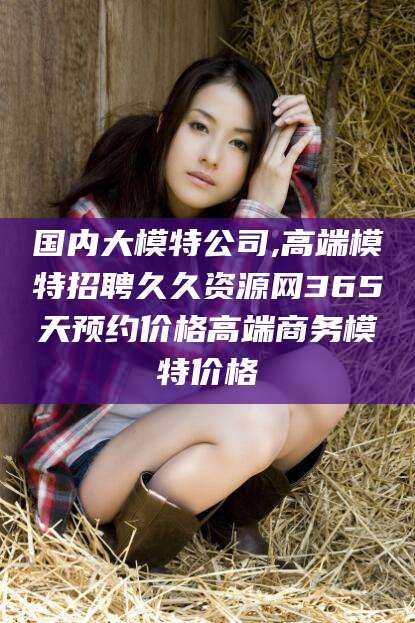 鹿邑国内大模特公司,高端模特招聘久久资源网365天预约价格高端商务模特价格