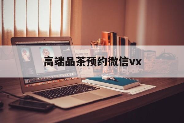鹿邑关于高端品茶预约微信vx的信息